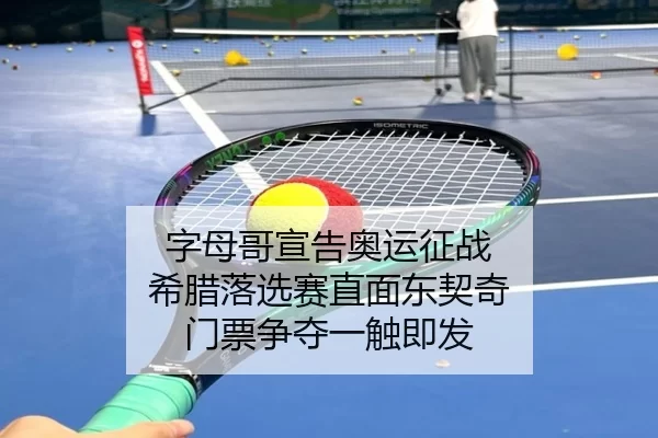 字母哥宣告奥运征战 希腊落选赛直面东契奇 门票争夺一触即发